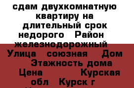 сдам двухкомнатную квартиру на длительный срок.недорого › Район ­ железнодорожный › Улица ­ союзная  › Дом ­ 59 › Этажность дома ­ 9 › Цена ­ 8 000 - Курская обл., Курск г. Недвижимость » Квартиры аренда   . Курская обл.